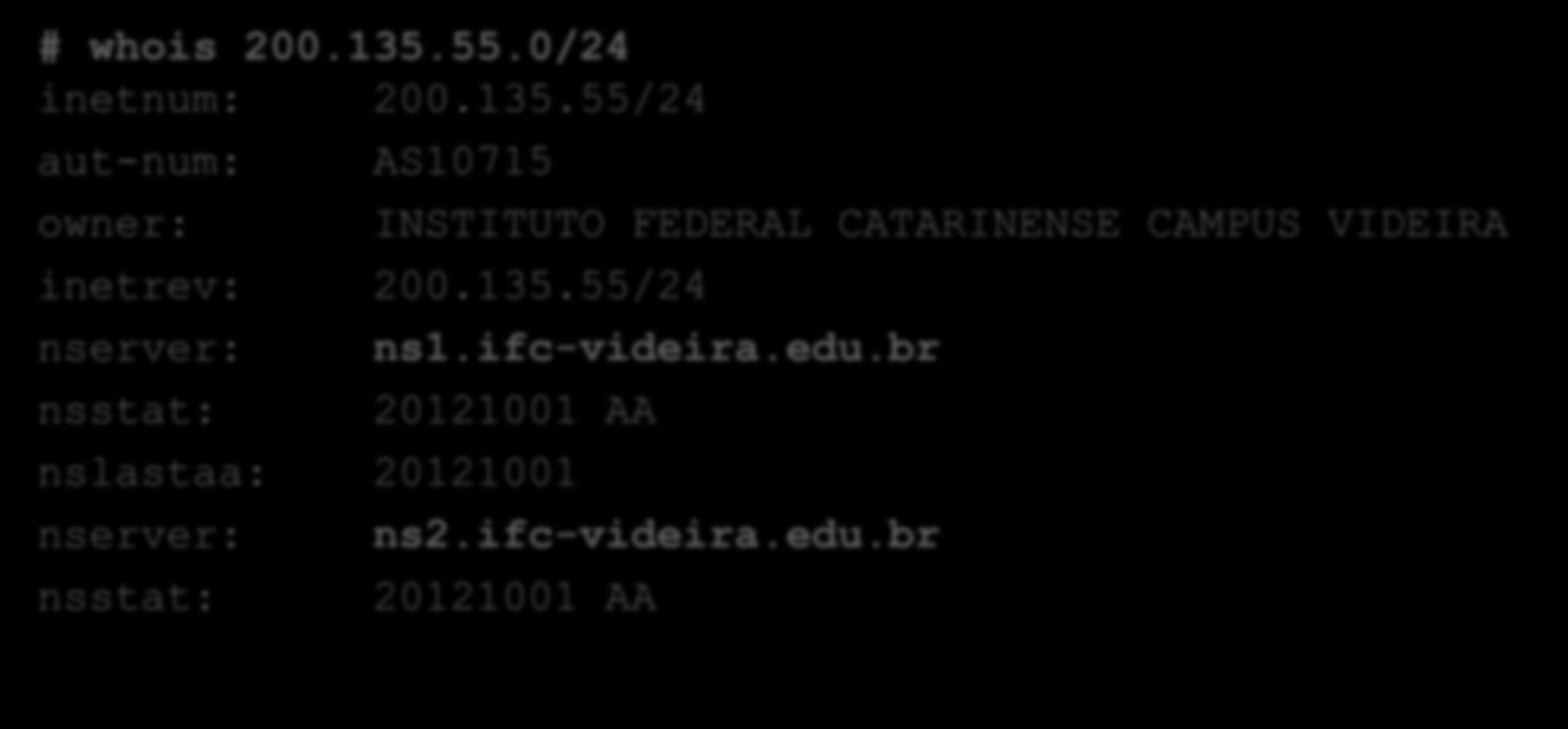 Consulta DNS Reverso WHOIS Consulta dos servidores responsáveis pela resolução reversa de IPs (WHOIS): # whois 200.135.55.0/24 inetnum: 200.135.55/24 aut-num: owner: AS10715 inetrev: 200.135.55/24 nserver: nsstat: INSTITUTO FEDERAL CATARINENSE CAMPUS VIDEIRA ns1.