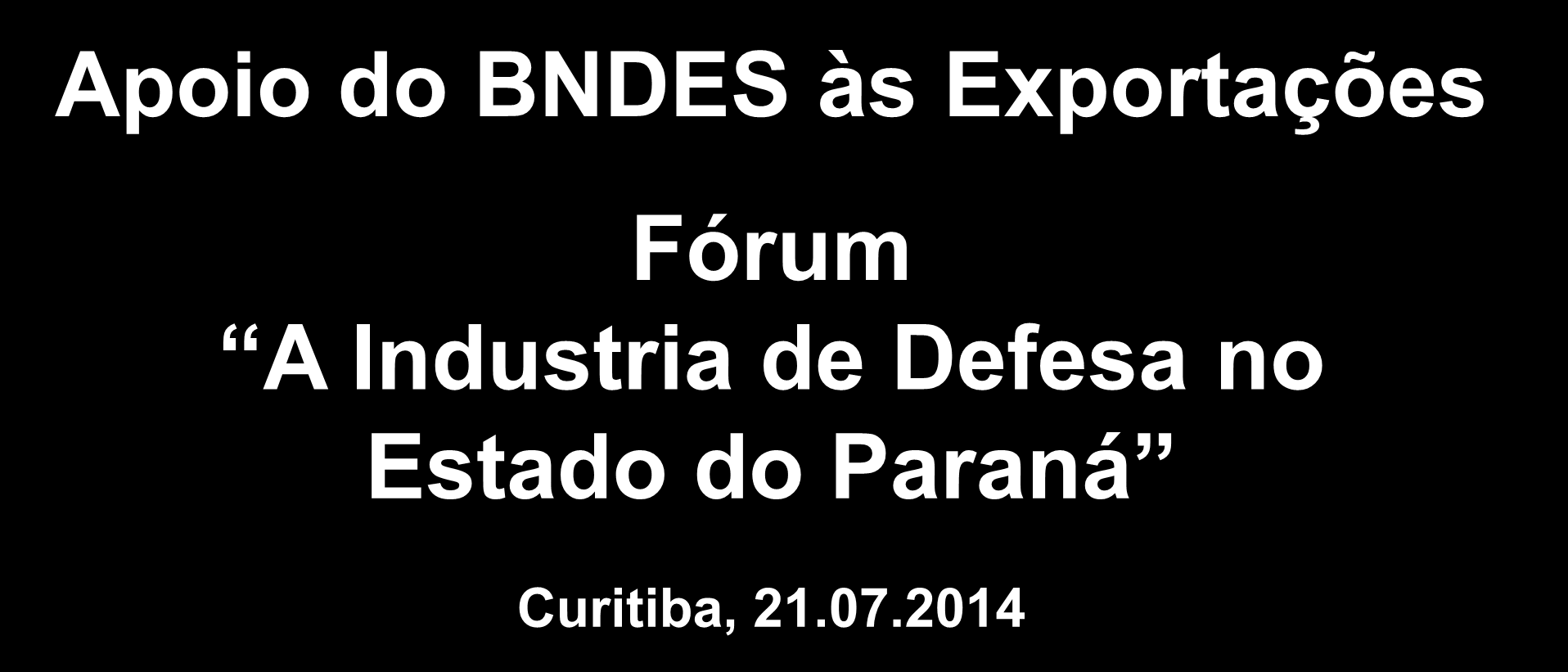Apoio do BNDES às Exportações Fórum A Industria de Defesa no Estado do Paraná Curitiba, 21.07.