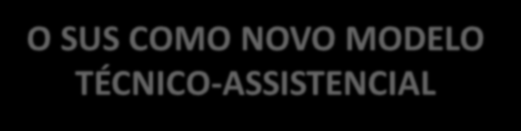 O SUS COMO NOVO MODELO TÉCNICO-ASSISTENCIAL O SUS COMO NOVO MODELO TÉCNICO-ASSISTENCIAL O novo modelo técnico-assistencial é baseado em uma concepção ampliada do processo saúde-doença, em que o