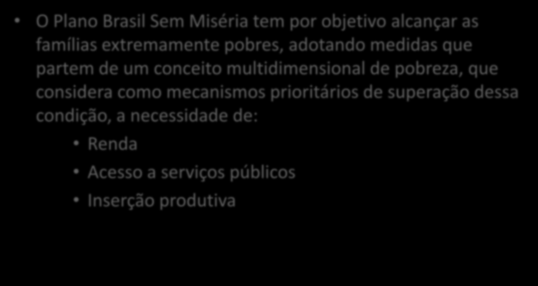 O BSM como estratégia de superação da pobreza O Plano Brasil Sem Miséria tem por objetivo alcançar as famílias extremamente pobres, adotando medidas que partem de um