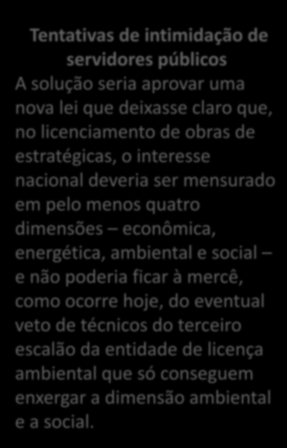 Tentativas de intimidação de servidores públicos A solução seria aprovar uma nova lei que deixasse claro que, no licenciamento de obras de estratégicas, o interesse nacional deveria ser mensurado em