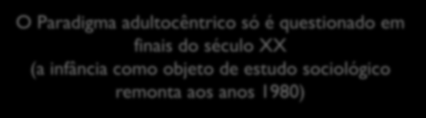 O Paradigma adultocêntrico só é questionado em finais do século XX (a infância como objeto de estudo sociológico remonta aos anos 1980) 1989 Convenção dos Direitos da