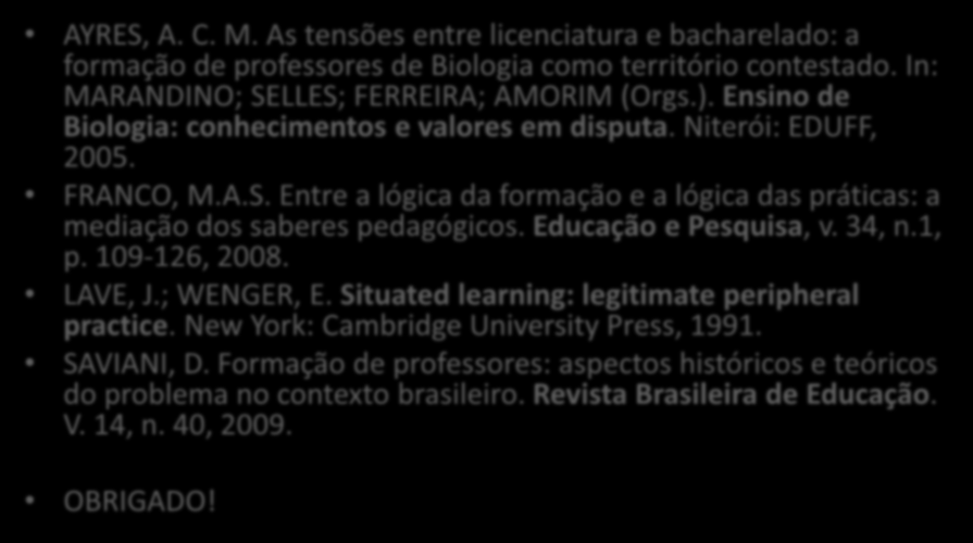 Referências... AYRES, A. C. M. As tensões entre licenciatura e bacharelado: a formação de professores de Biologia como território contestado. In: MARANDINO; SELLES; FERREIRA; AMORIM (Orgs.).