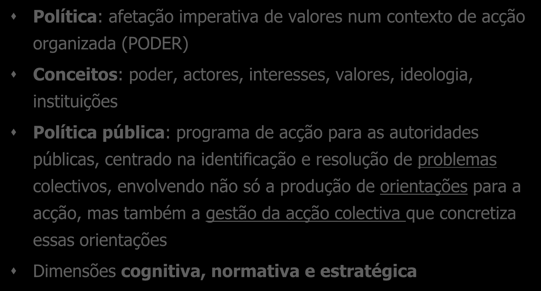 POLÍTICA E POLÍTICAS PÚBLICAS Política: afetação imperativa de valores num contexto de acção organizada (PODER) Conceitos: poder, actores, interesses, valores, ideologia, instituições Política