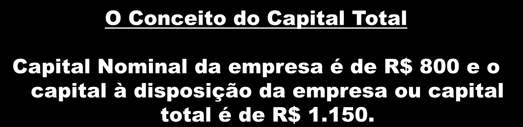 O Conceito do Capital Total Capital Nominal da empresa é de R$ 800 e o capital à disposição da empresa ou capital total é de R$ 1.150.
