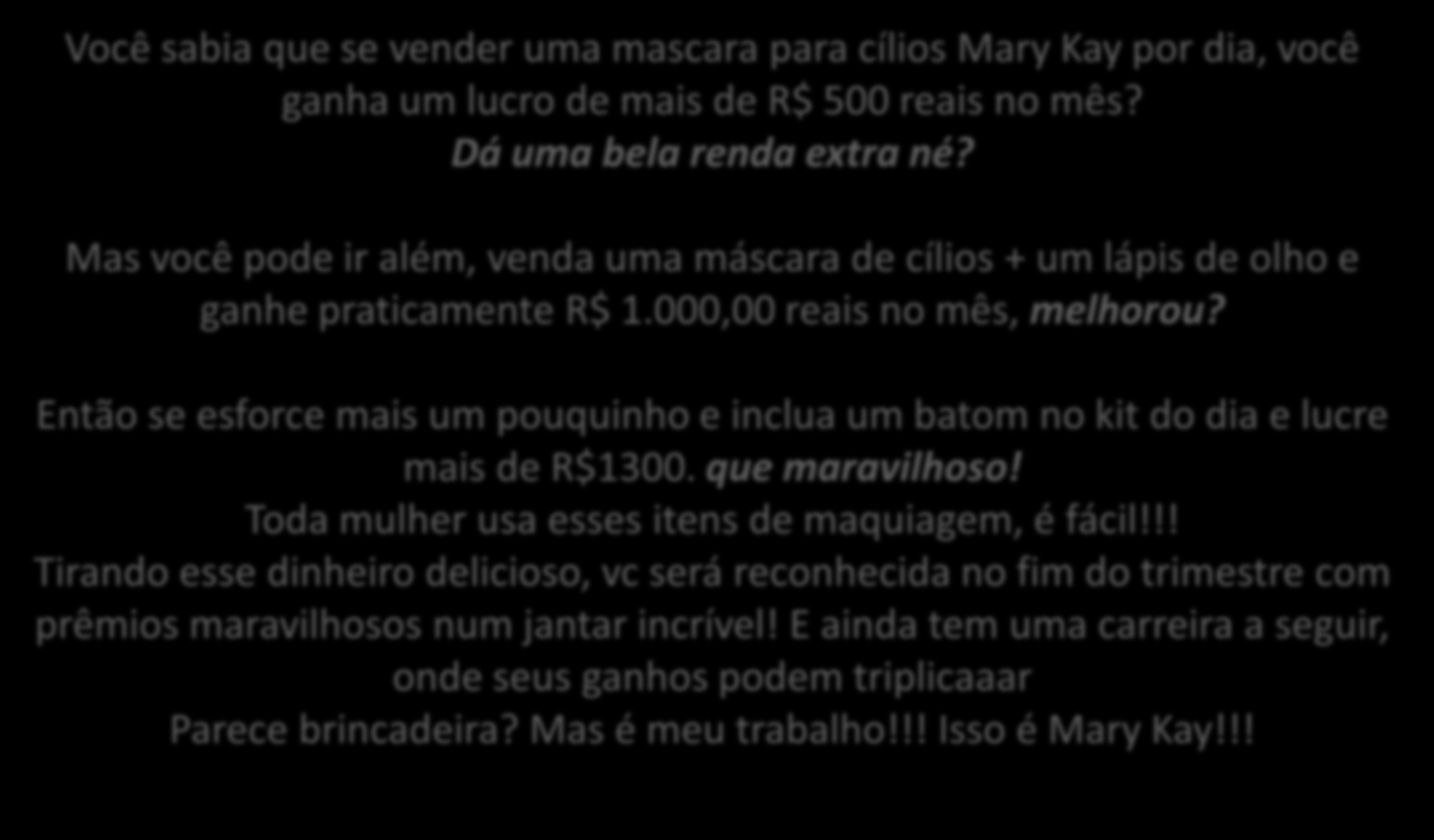 Você sabia que se vender uma mascara para cílios Mary Kay por dia, você ganha um lucro de mais de R$ 500 reais no mês? Dá uma bela renda extra né?