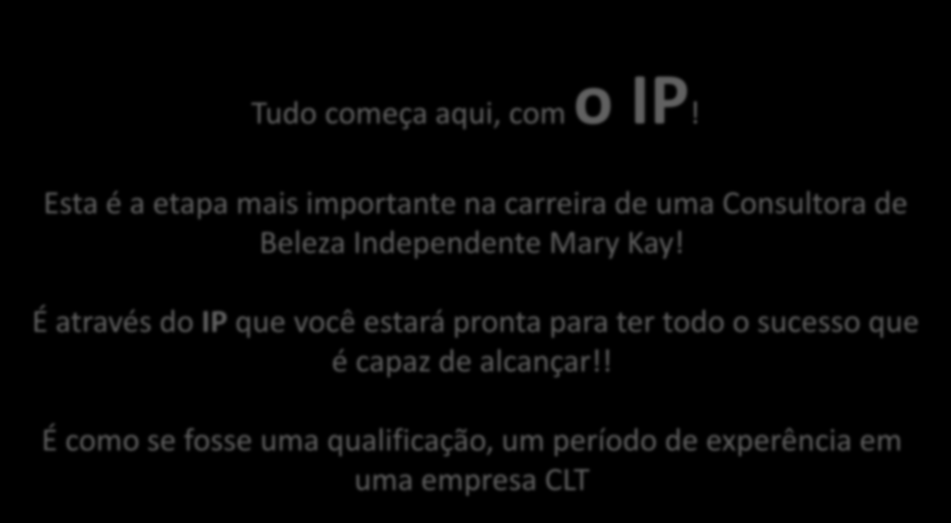 6º passo Tudo começa aqui, com o IP! Esta é a etapa mais importante na carreira de uma Consultora de Beleza Independente Mary Kay!