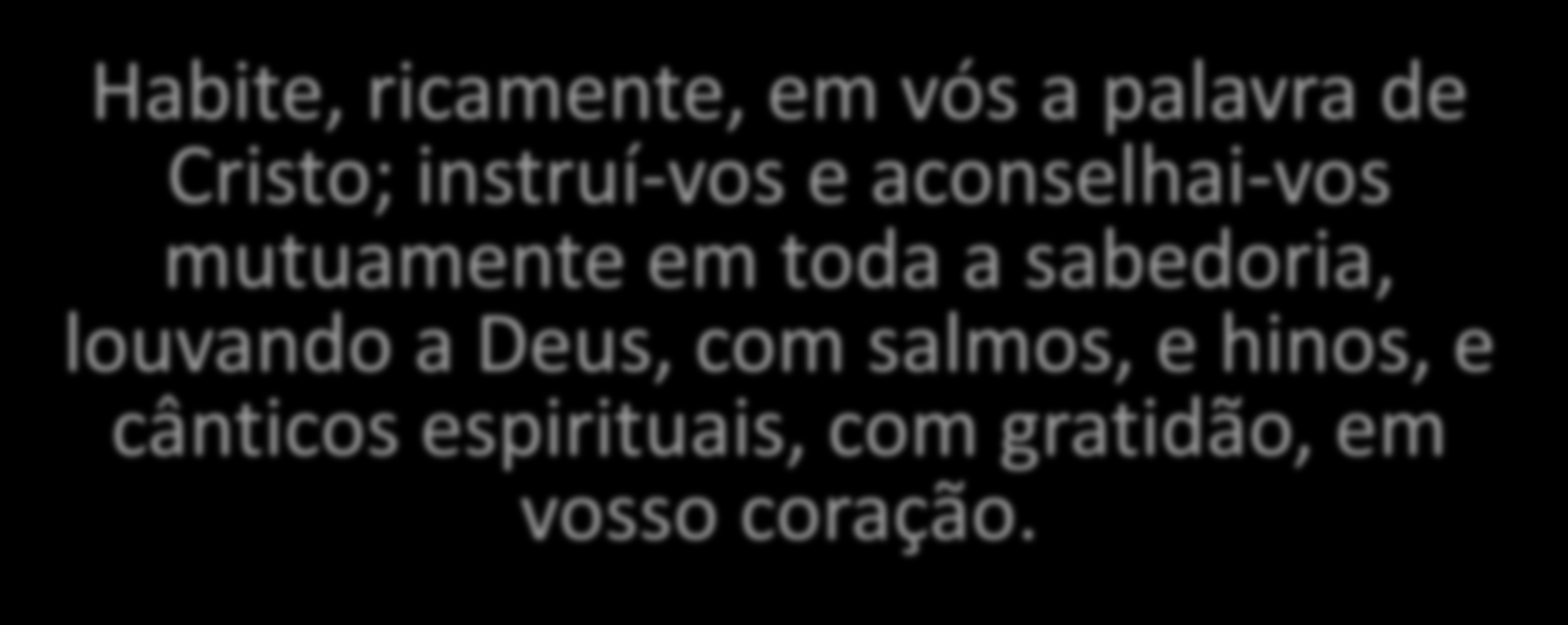 Que a mensagem de Cristo, com toda a sua riqueza, viva no coração de vocês! Ensinem e instruam uns aos outros com toda a sabedoria.