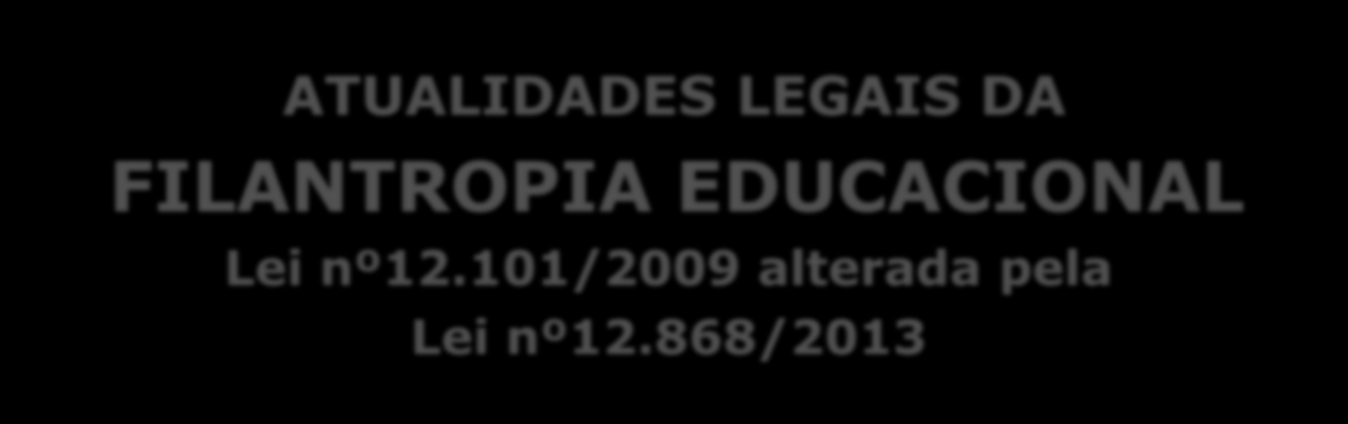 ATUALIDADES LEGAIS DA FILANTROPIA EDUCACIONAL Lei nº12.101/2009 alterada pela Lei nº12.