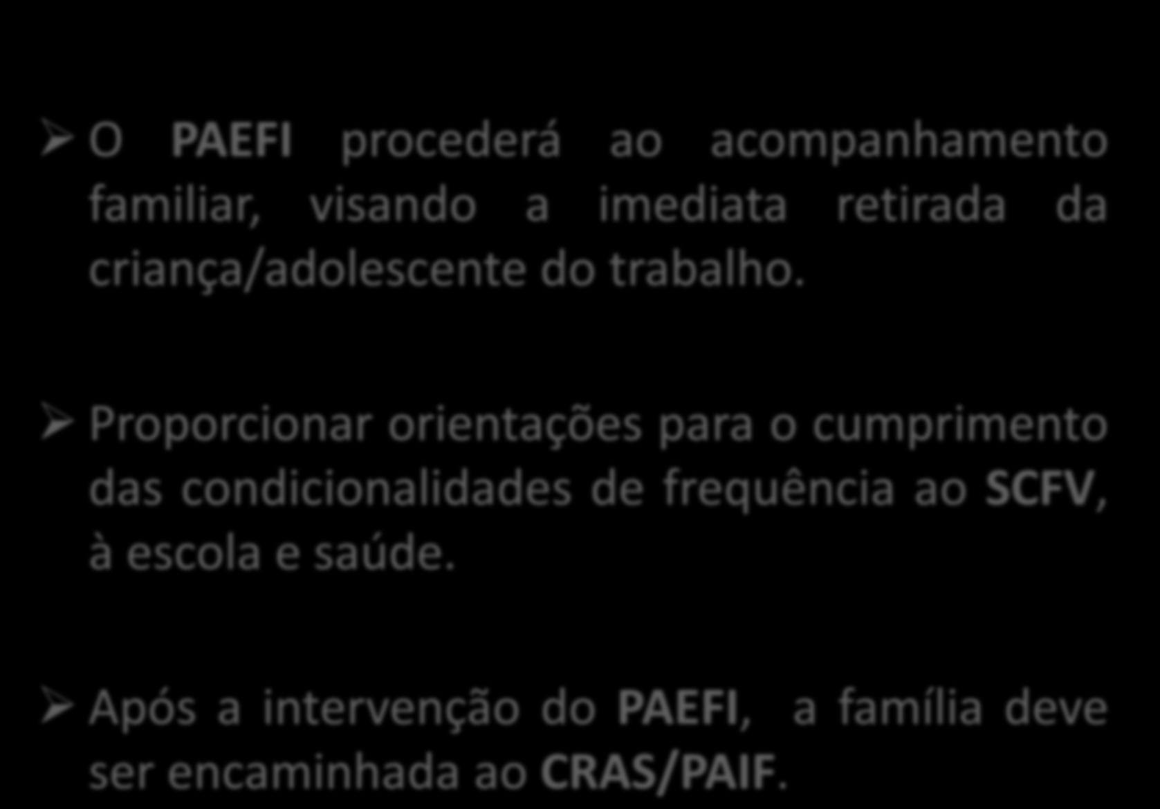 O PAEFI procederá ao acompanhamento familiar, visando a imediata retirada da criança/adolescente do trabalho.