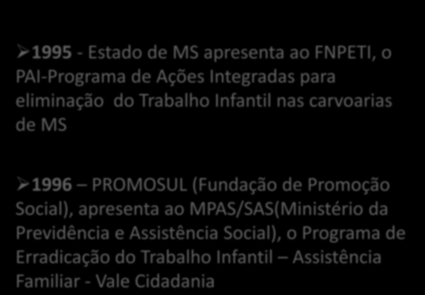 1995 - Estado de MS apresenta ao FNPETI, o PAI-Programa de Ações Integradas para eliminação do Trabalho Infantil nas carvoarias de MS 1996 PROMOSUL (Fundação de