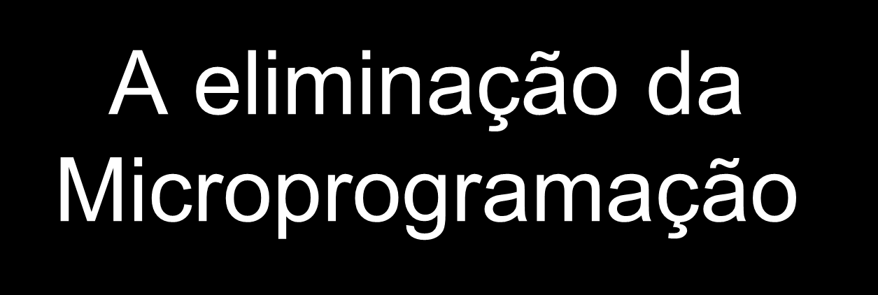 A eliminação da Microprogramação Décadas de 1960 a 1970 Microprogramas cresceram muito.