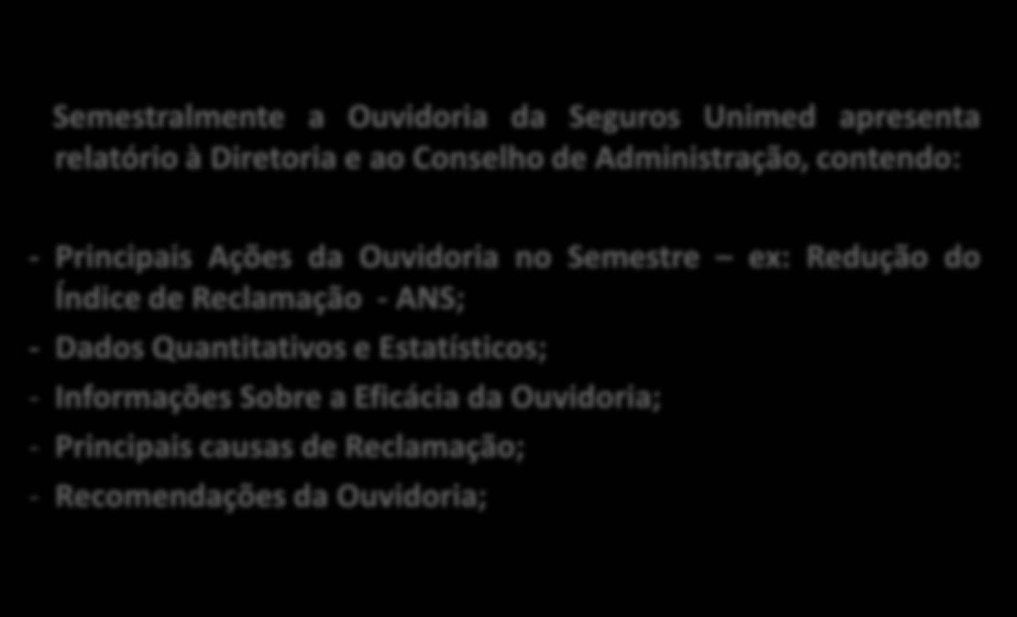 Relatórios da Ouvidoria Semestralmente a Ouvidoria da Seguros Unimed apresenta relatório à Diretoria e ao Conselho de Administração, contendo: - Principais Ações da Ouvidoria no Semestre