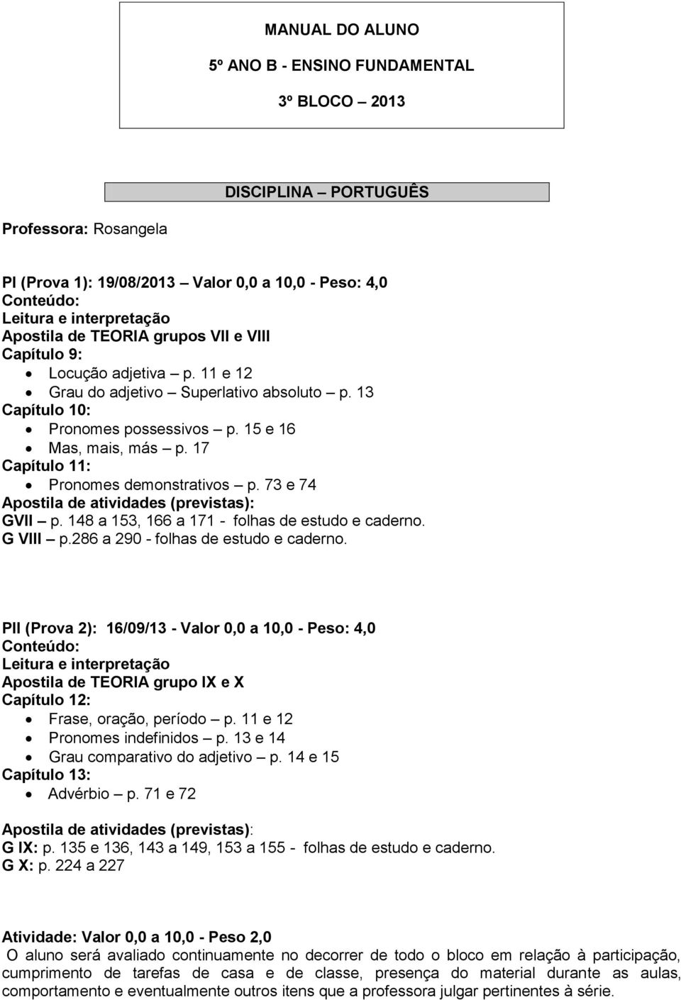 17 Capítulo 11: Pronomes demonstrativos p. 73 e 74 Apostila de atividades (previstas): GVII p. 148 a 153, 166 a 171 - folhas de estudo e caderno. G VIII p.286 a 290 - folhas de estudo e caderno.