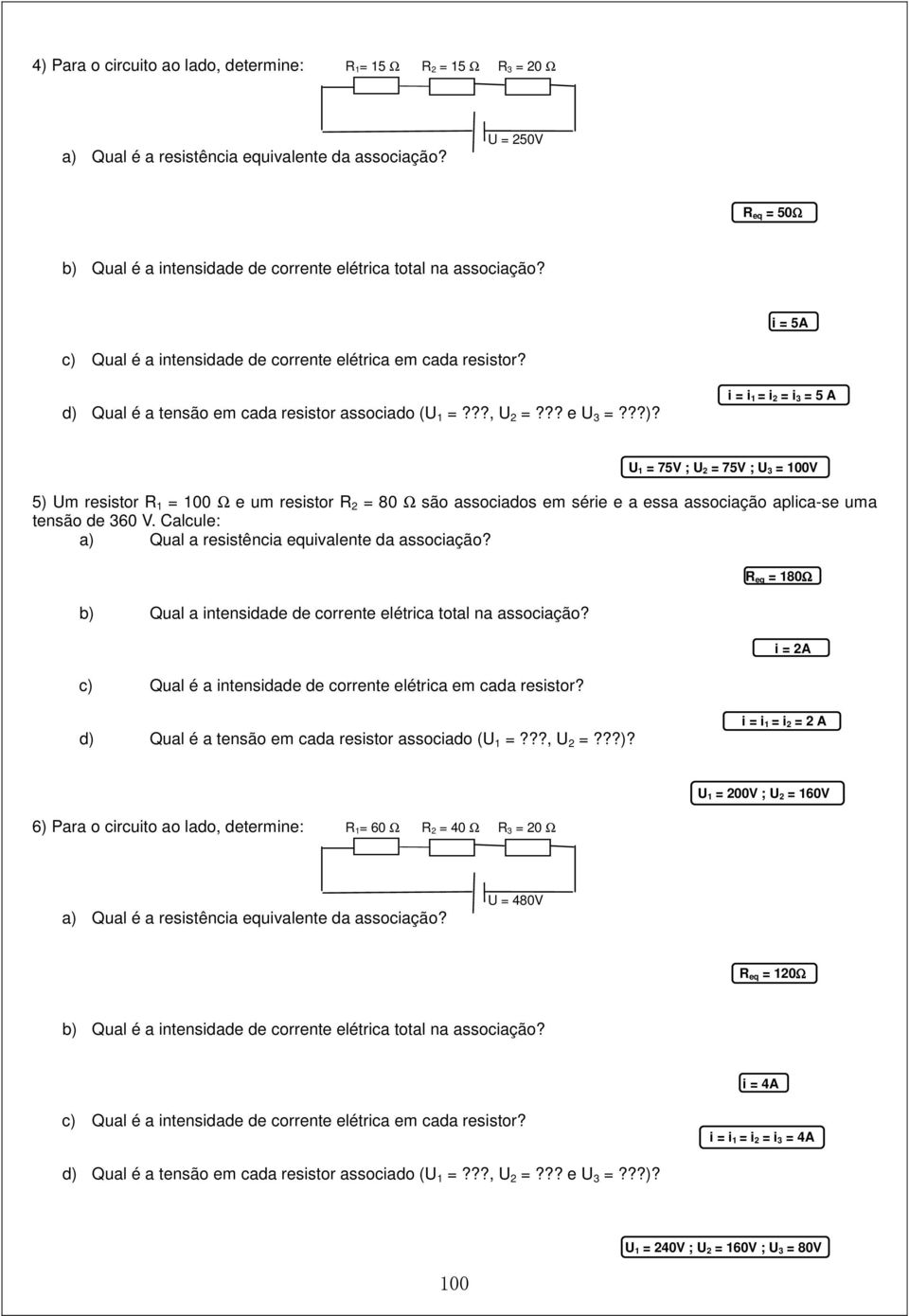 d) Qual é a tensão em cada resistor associado (U 1 =???, U 2 =??? e U 3 =???)? i = i 1 = i 2 = i 3 = 5 A U 1 = 75V ; U 2 = 75V ; U 3 = 100V 5) Um resistor R 1 = 100 Ω e um resistor R 2 = 80 Ω são associados em série e a essa associação aplica-se uma tensão de 360 V.