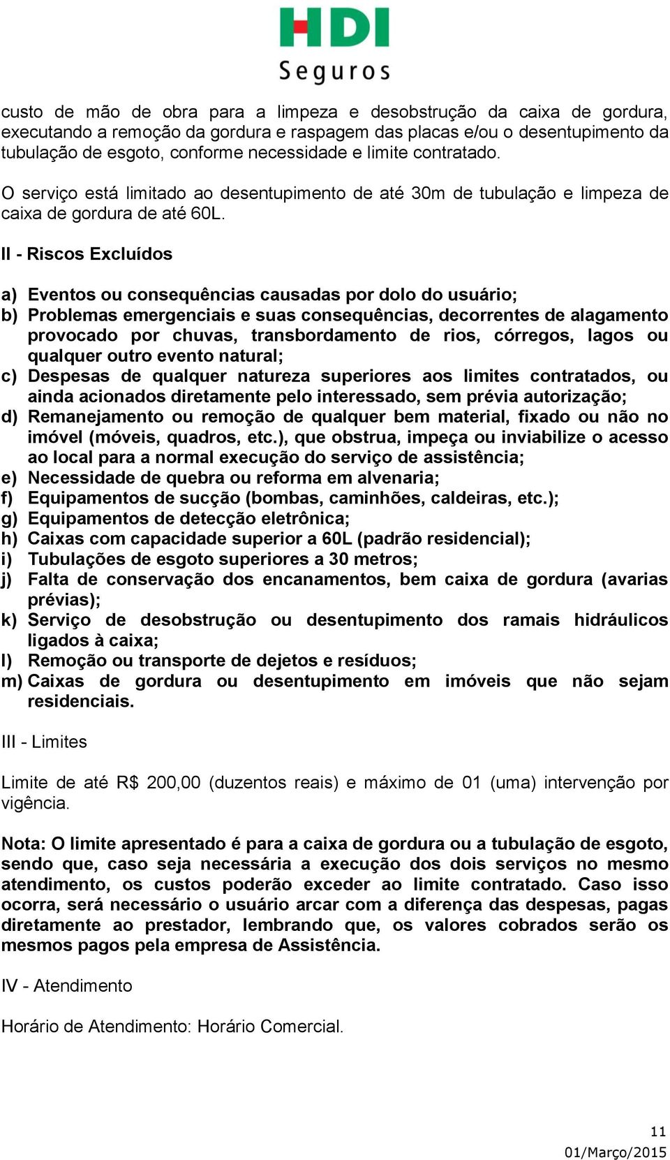 a) Eventos ou consequências causadas por dolo do usuário; b) Problemas emergenciais e suas consequências, decorrentes de alagamento provocado por chuvas, transbordamento de rios, córregos, lagos ou