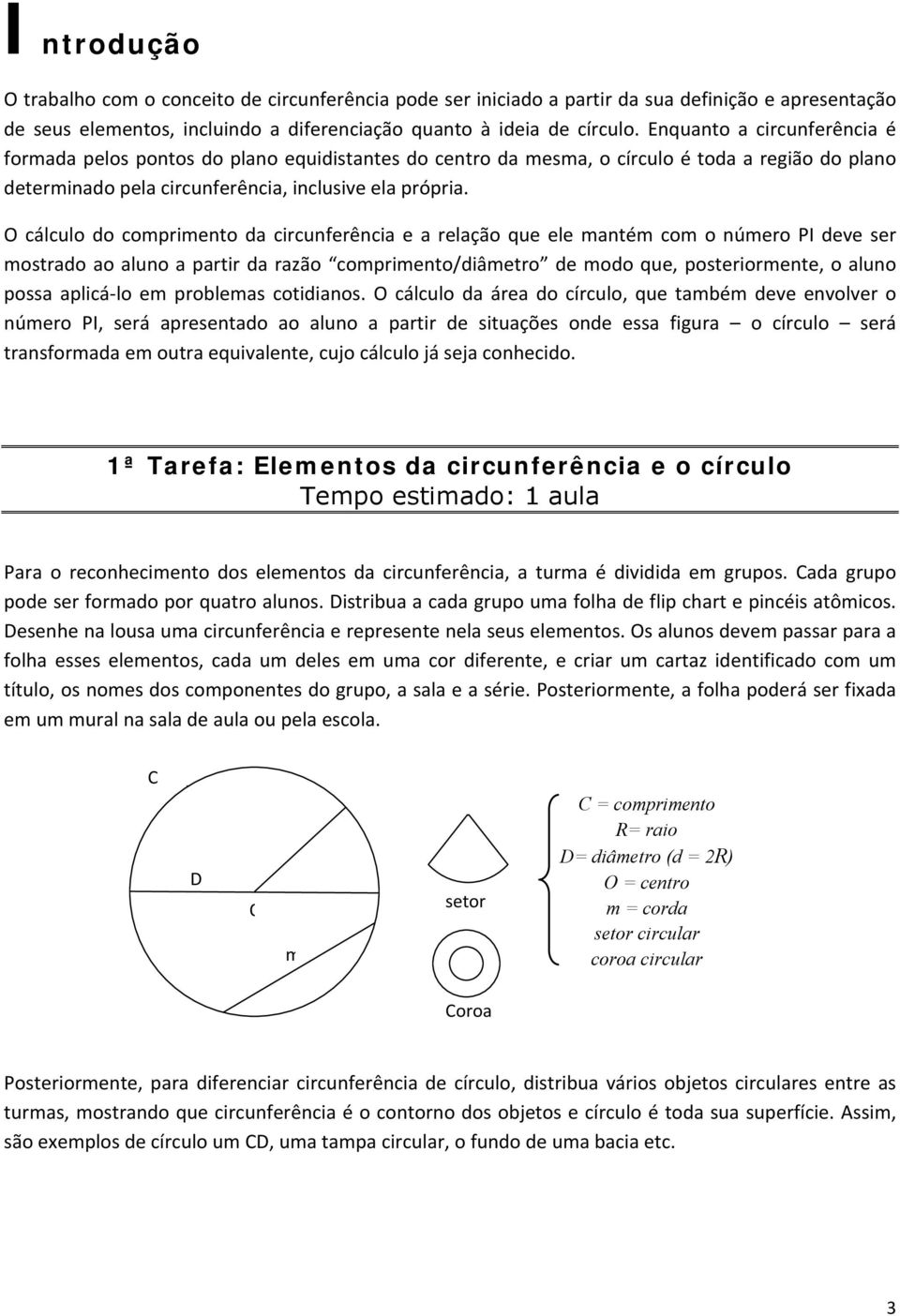 O cálculo do comprimento da circunferência e a relação que ele mantém com o número PI deve ser mostrado ao aluno a partir da razão comprimento/diâmetro de modo que, posteriormente, o aluno possa