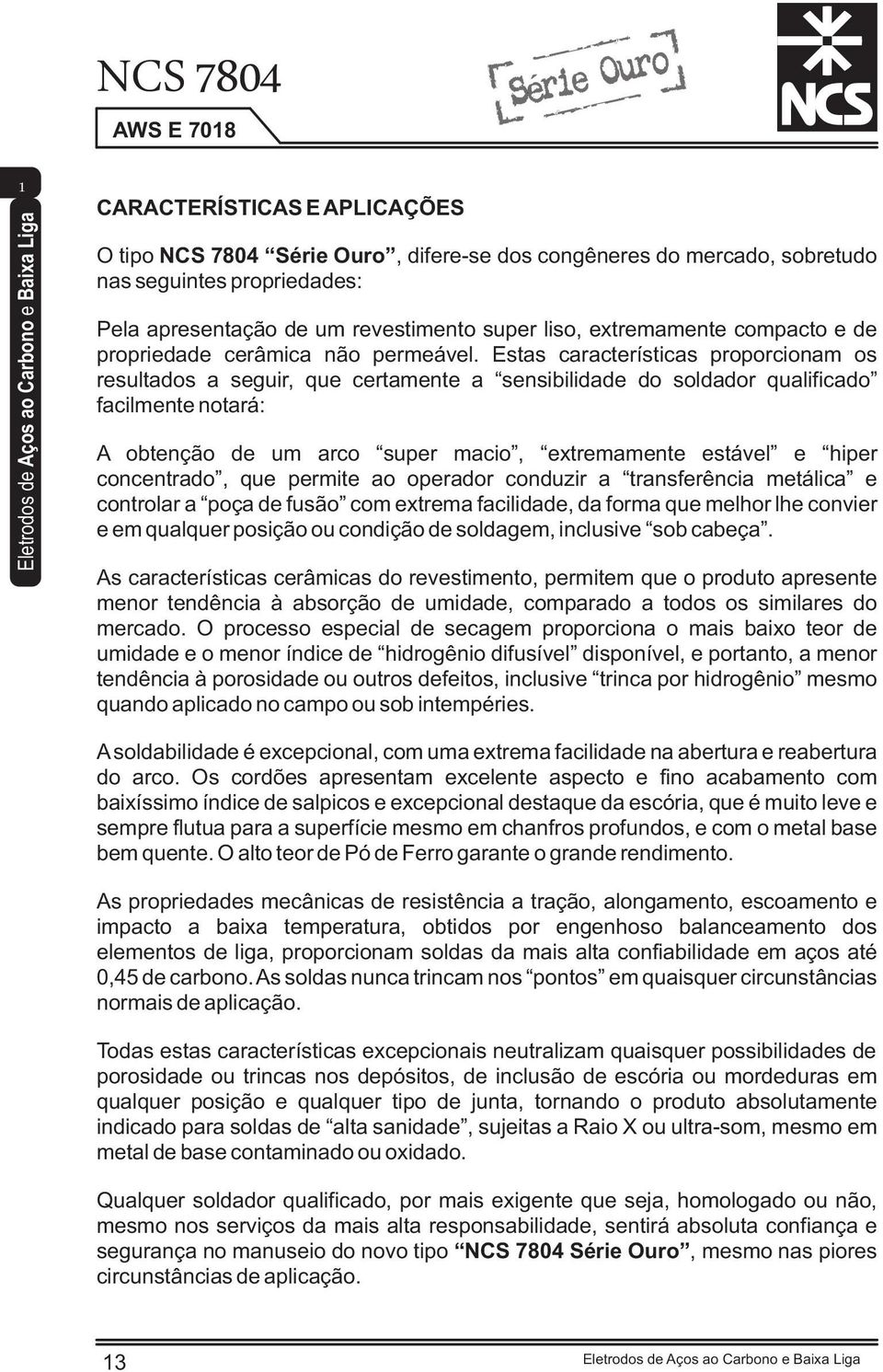 Estas características proporcionam os resultados a seguir, que certamente a sensibilidade do soldador qualificado facilmente notará: A obtenção de um arco super macio, extremamente estável e hiper