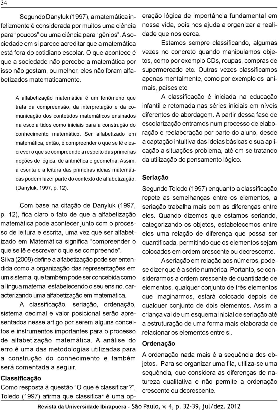 O que acontece é que a sociedade não percebe a matemática por isso não gostam, ou melhor, eles não foram alfabetizados matematicamente.