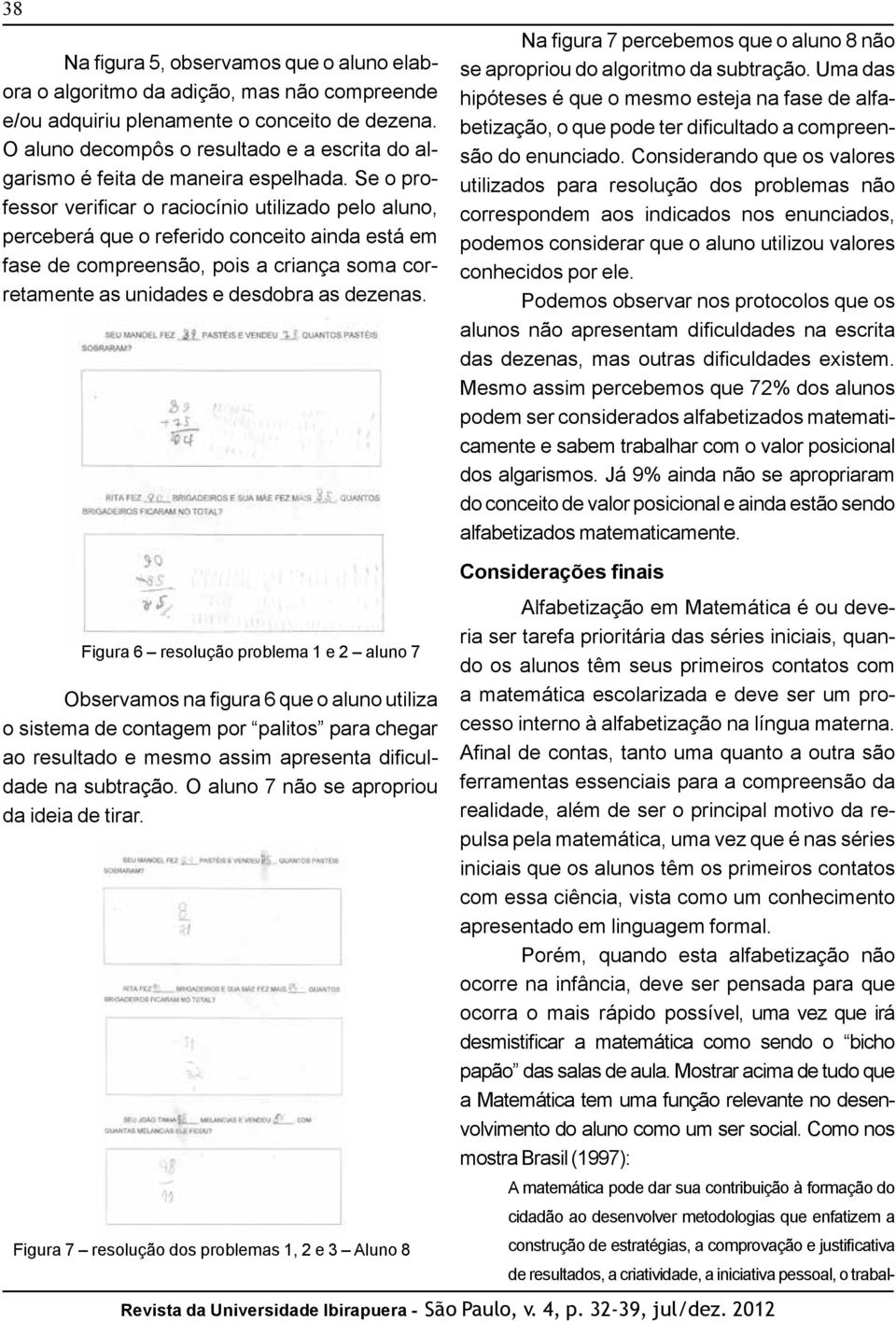 Se o professor verificar o raciocínio utilizado pelo aluno, perceberá que o referido conceito ainda está em fase de compreensão, pois a criança soma corretamente as unidades e desdobra as dezenas.