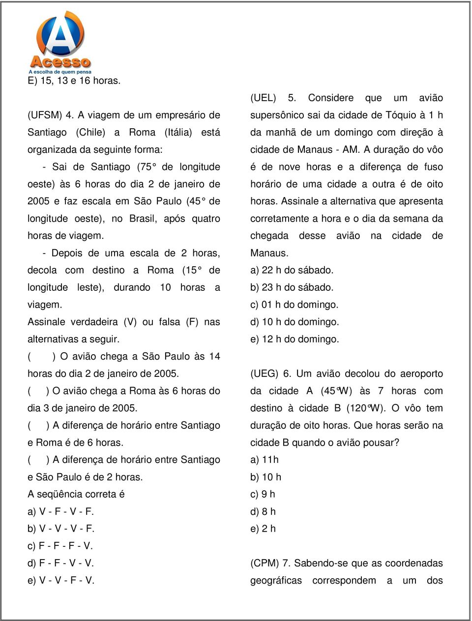 Paulo (45 de longitude oeste), no Brasil, após quatro horas de viagem. - Depois de uma escala de 2 horas, decola com destino a Roma (15 de longitude leste), durando 10 horas a viagem.