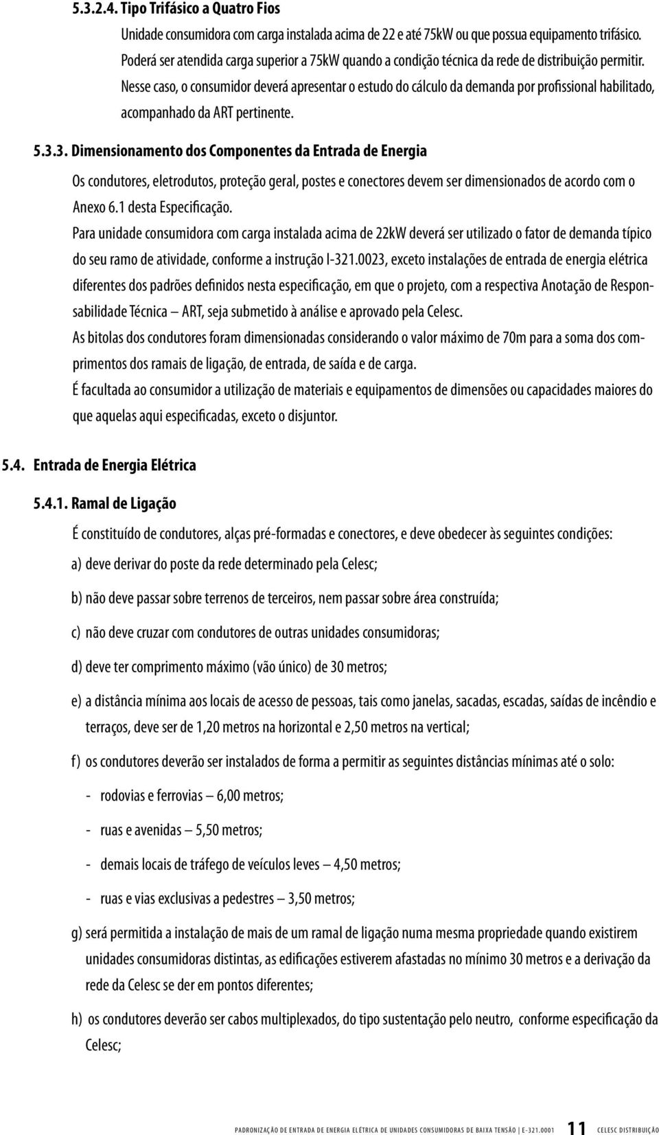 Nesse caso, o consumidor deverá apresentar o estudo do cálculo da demanda por profissional habilitado, acompanhado da ART pertinente. 5.3.