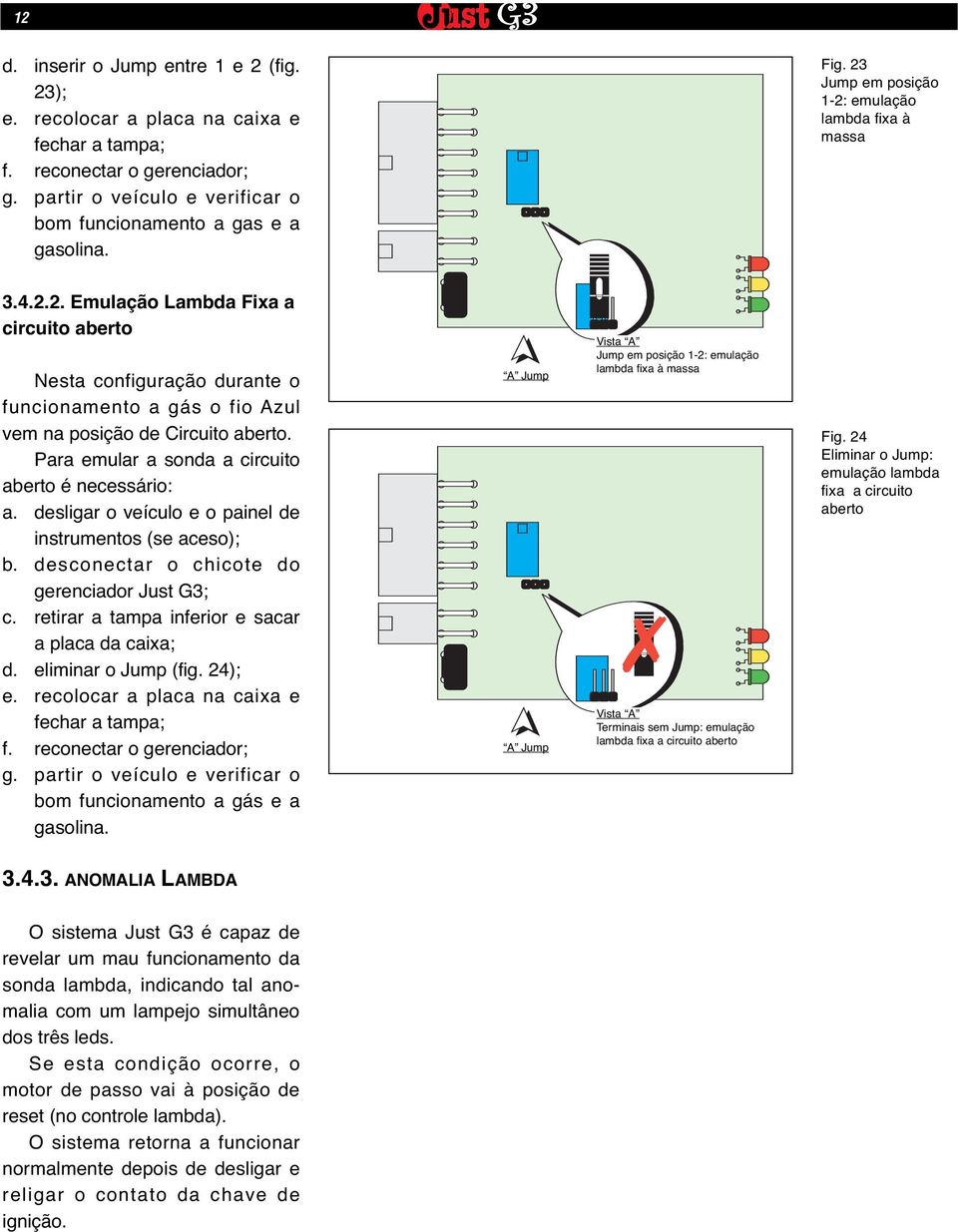 Para emular a sonda a circuito aberto é necessário: a. desligar o veículo e o painel de instrumentos (se aceso); b. desconectar o chicote do gerenciador Just G3; c.