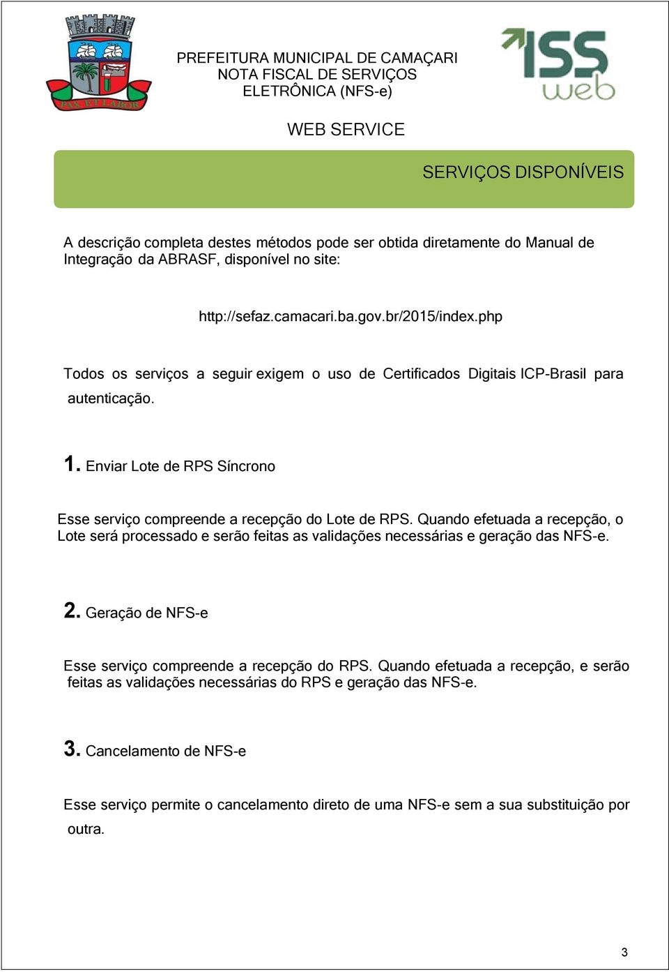 Enviar Lote de RPS Síncrono Esse serviço compreende a recepção do Lote de RPS. Quando efetuada a recepção, o Lote será processado e serão feitas as validações necessárias e geração das NFS-e. 2.