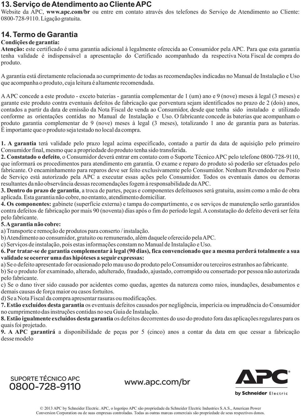 Para que esta garantia tenha validade é indispensável a apresentação do Certificado acompanhado da respectiva Nota Fiscal de compra do produto.