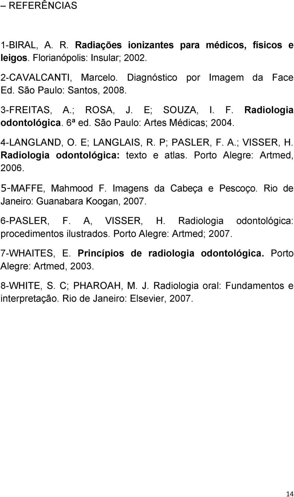 Radiologia odontológica: texto e atlas. Porto Alegre: Artmed, 2006. 5-MAFFE, Mahmood F. Imagens da Cabeça e Pescoço. Rio de Janeiro: Guanabara Koogan, 2007. 6-PASLER, F. A, VISSER, H.