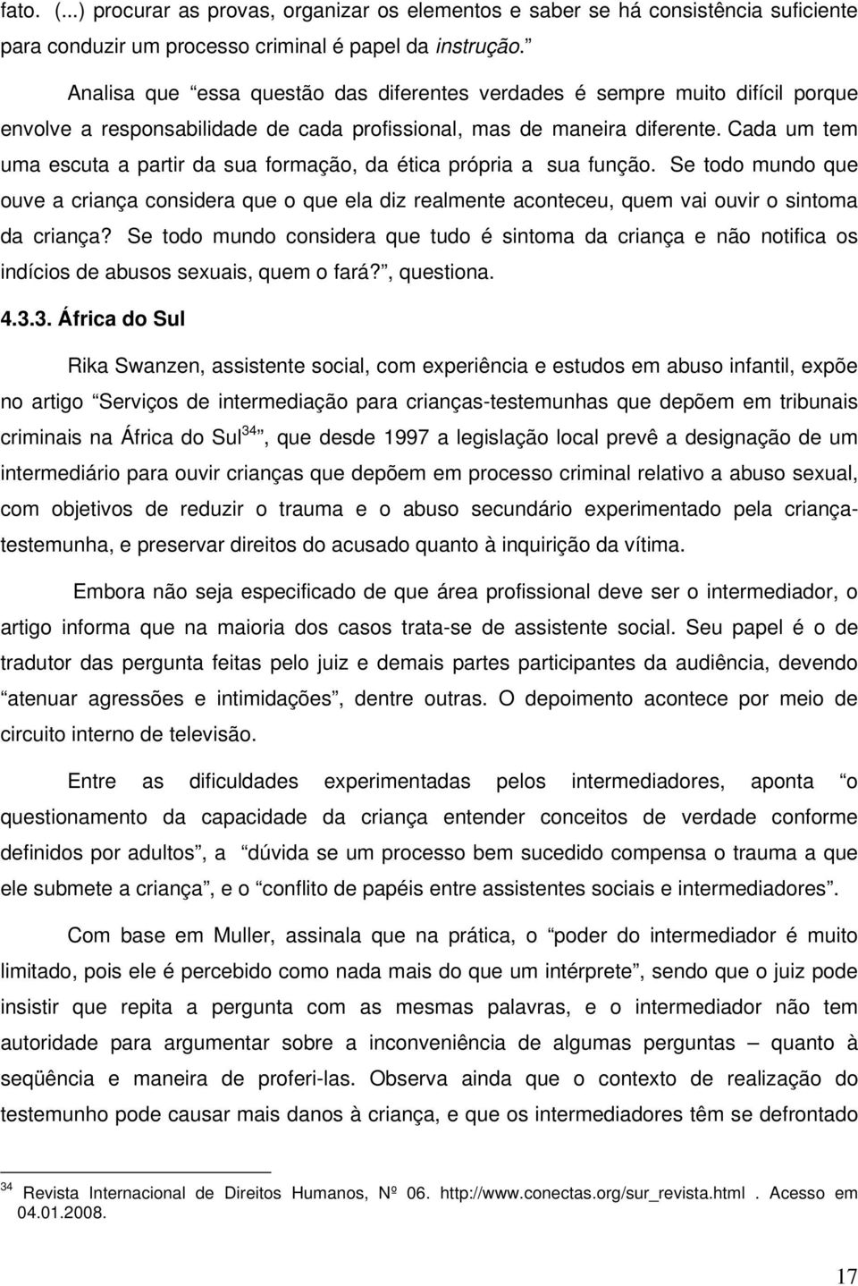 Cada um tem uma escuta a partir da sua formação, da ética própria a sua função. Se todo mundo que ouve a criança considera que o que ela diz realmente aconteceu, quem vai ouvir o sintoma da criança?