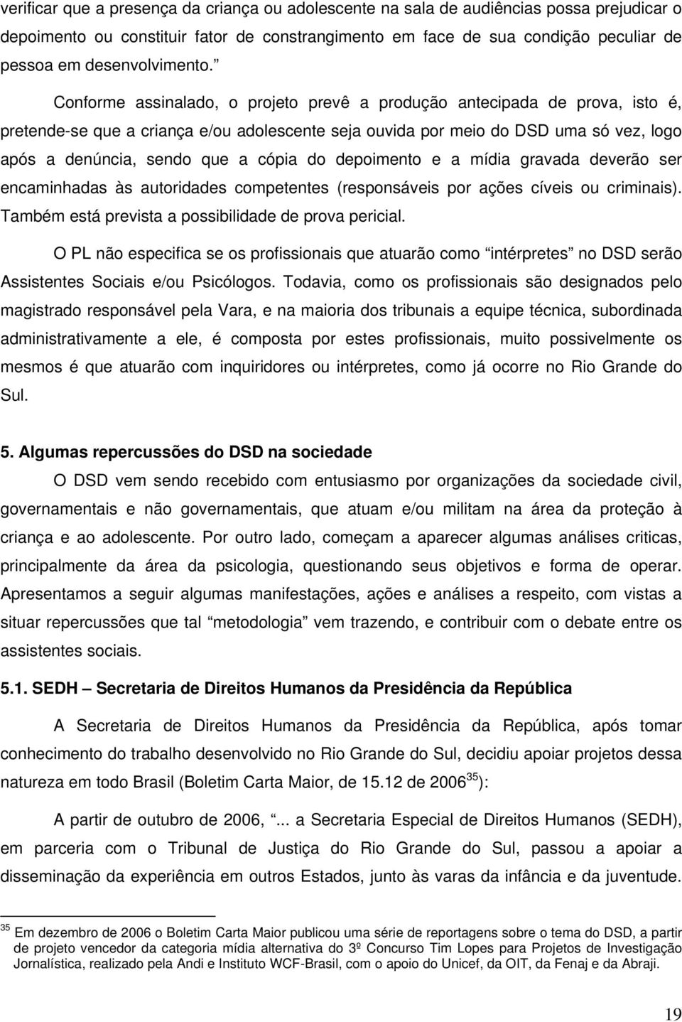 Conforme assinalado, o projeto prevê a produção antecipada de prova, isto é, pretende-se que a criança e/ou adolescente seja ouvida por meio do DSD uma só vez, logo após a denúncia, sendo que a cópia