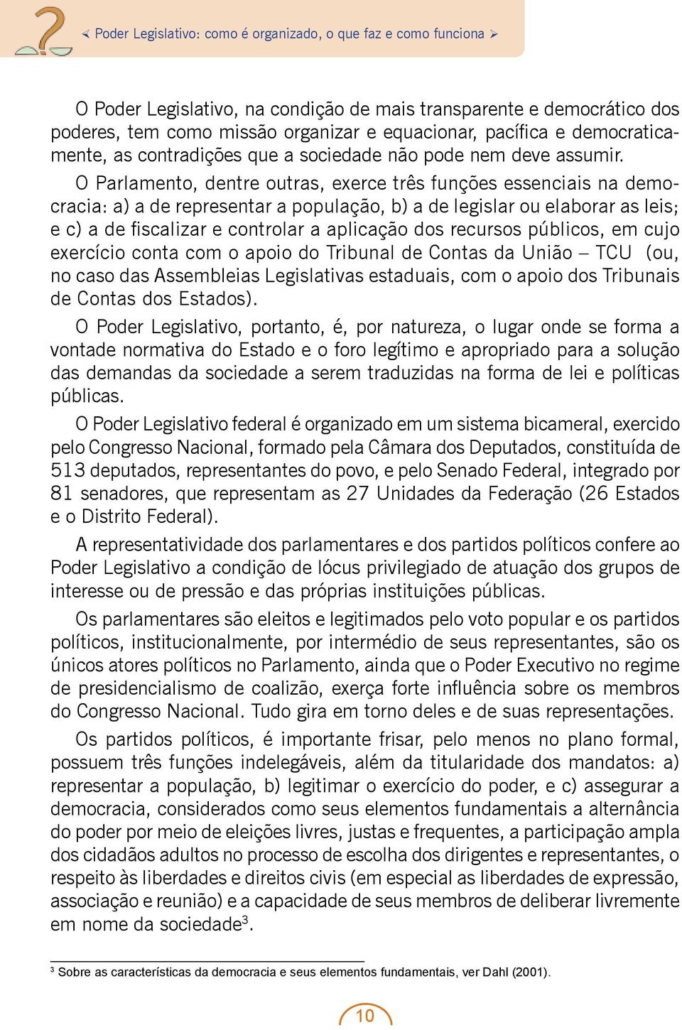 O Parlamento, dentre outras, exerce três funções essenciais na democracia: a) a de representar a população, b) a de legislar ou elaborar as leis; e c) a de fiscalizar e controlar a aplicação dos