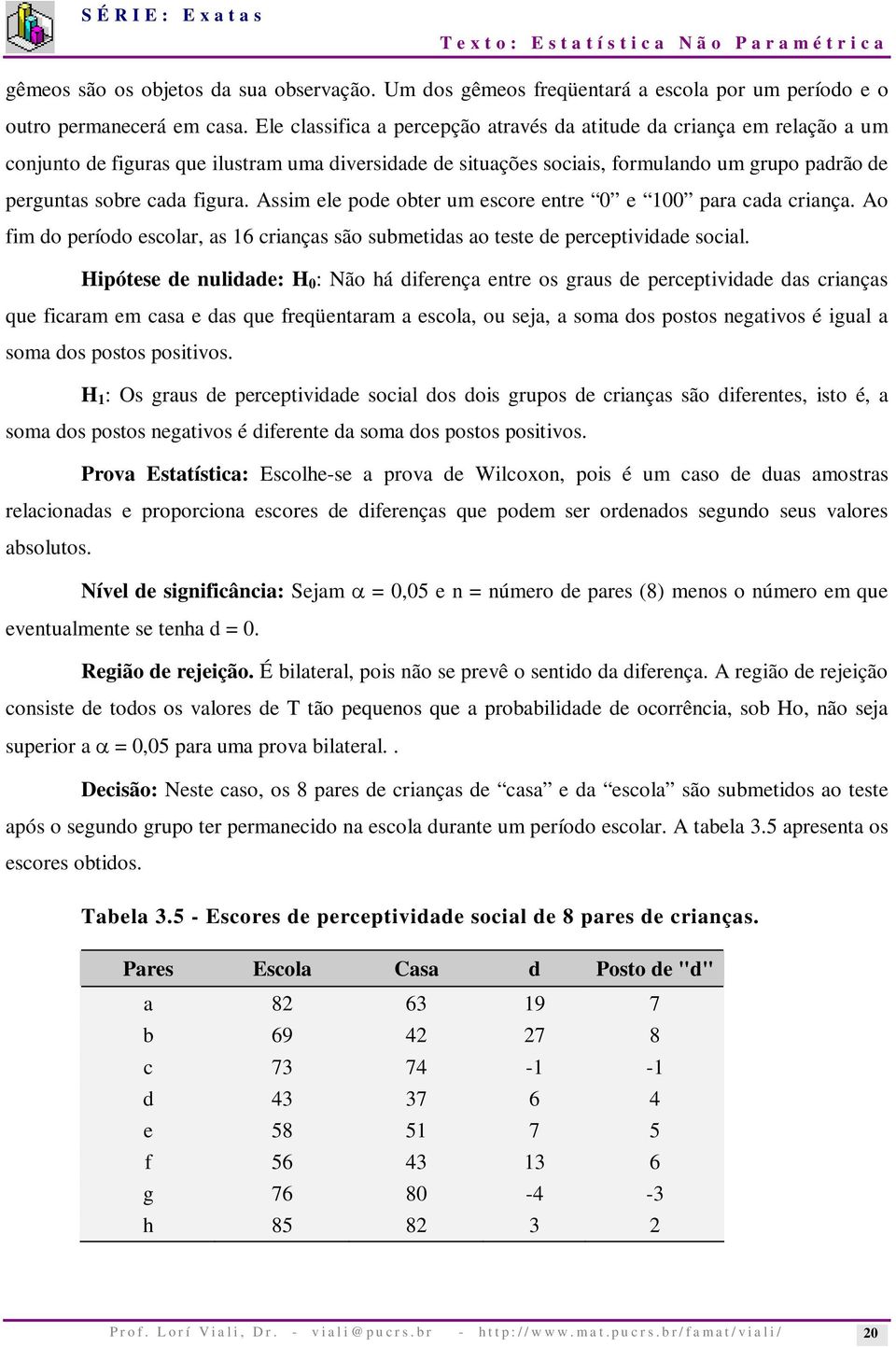 figura. Assim ele pode obter um escore entre 0 e 100 para cada criança. Ao fim do período escolar, as 16 crianças são submetidas ao teste de perceptividade social.