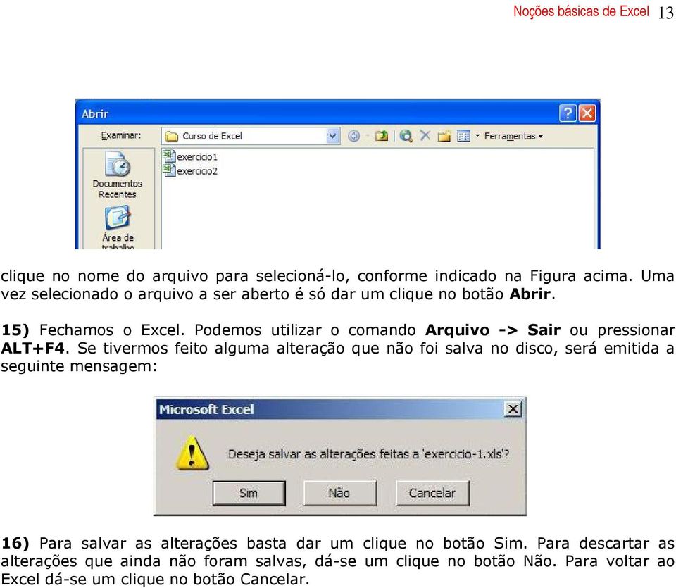 Podemos utilizar o comando Arquivo -> Sair ou pressionar ALT+F4.