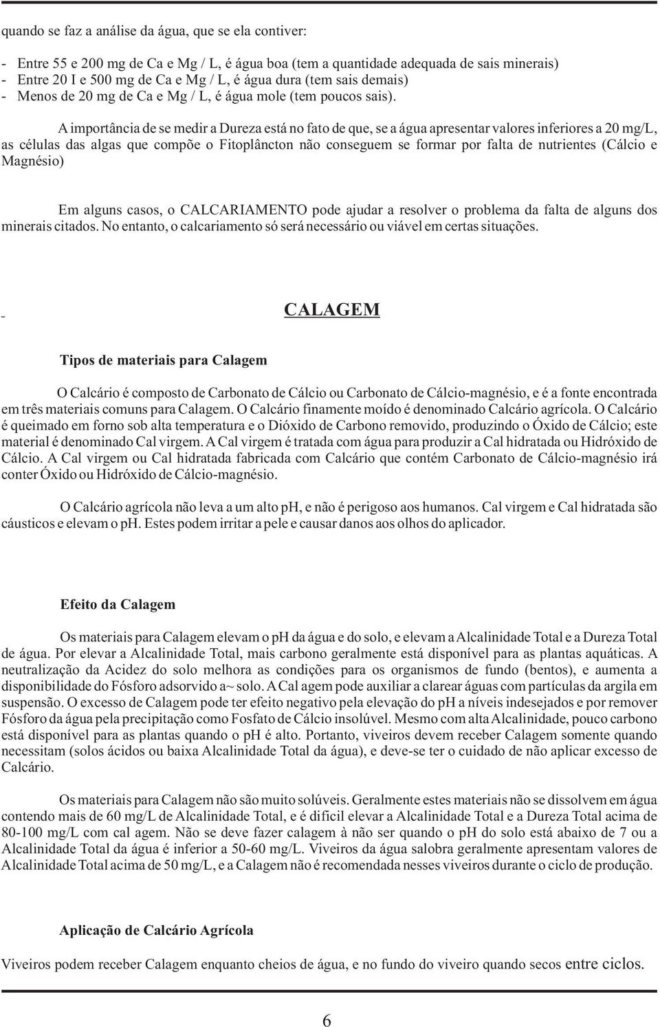 A importância de se medir a Dureza está no fato de que, se a água apresentar valores inferiores a 20, as células das algas que compõe o Fitoplâncton não conseguem se formar por falta de nutrientes