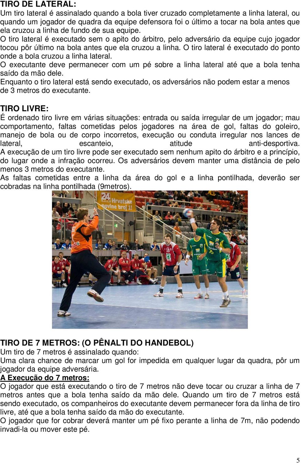 O tiro lateral é executado do ponto onde a bola cruzou a linha lateral. O executante deve permanecer com um pé sobre a linha lateral até que a bola tenha saído da mão dele.