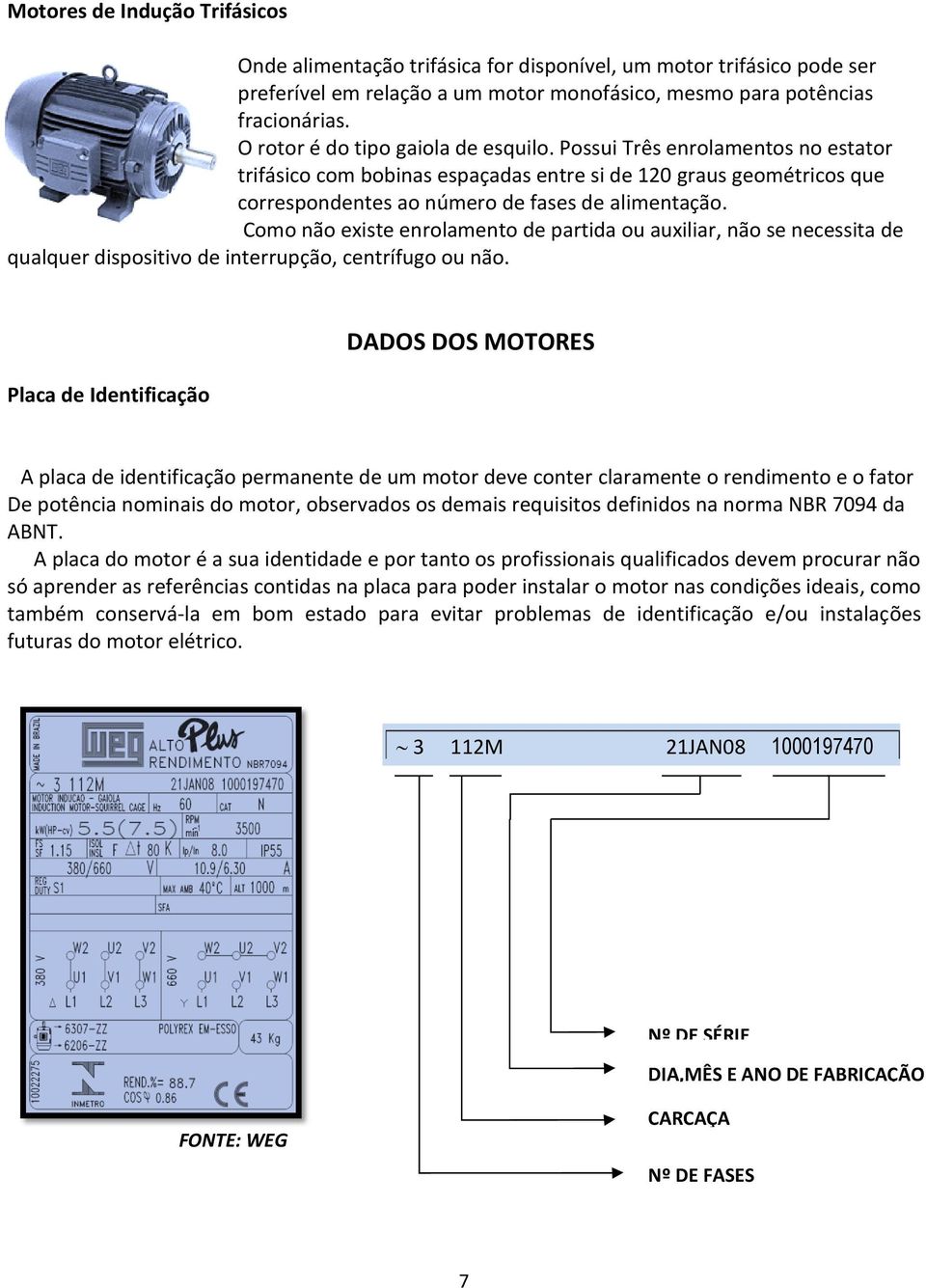 Como não existe enrolamento de partida ou auxiliar, não se necessita de qualquer dispositivo de interrupção, centrífugo ou não.