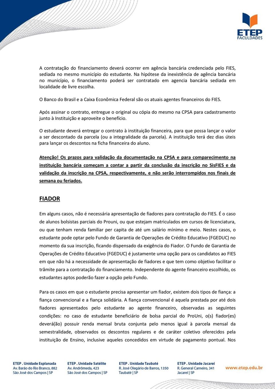 O Banco do Brasil e a Caixa Econômica Federal são os atuais agentes financeiros do FIES.