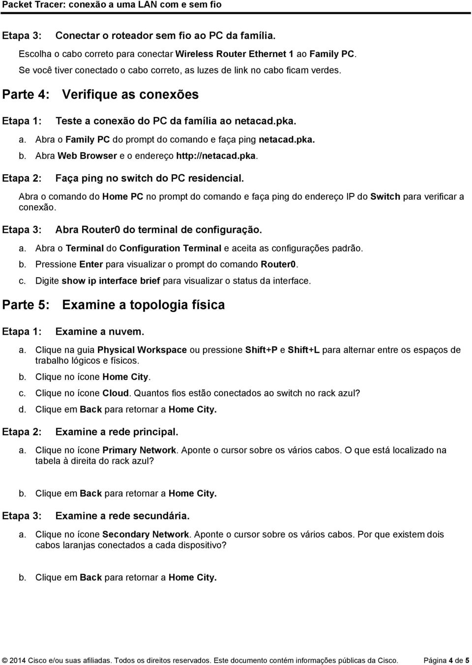 Abra o comando do Home PC no prompt do comando e faça ping do endereço IP do Switch para verificar a conexão. Abra Router0 do terminal de configuração. a. Abra o Terminal do Configuration Terminal e aceita as configurações padrão.