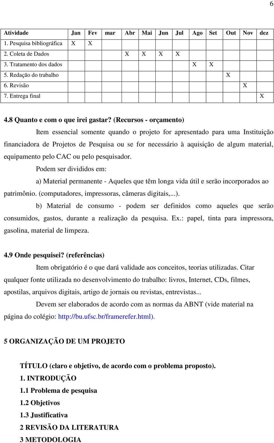 (Recursos - orçamento) Item essencial somente quando o projeto for apresentado para uma Instituição financiadora de Projetos de Pesquisa ou se for necessário à aquisição de algum material,