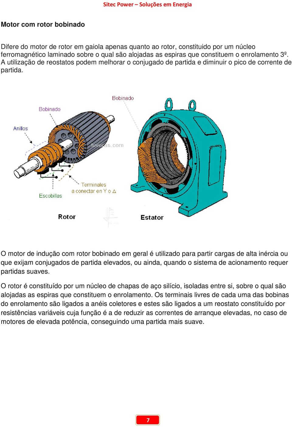 O motor de indução com rotor bobinado em geral é utilizado para partir cargas de alta inércia ou que exijam conjugados de partida elevados, ou ainda, quando o sistema de acionamento requer partidas