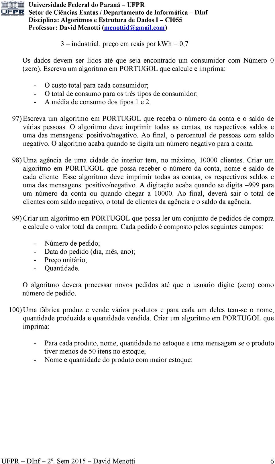 97) Escreva um algoritmo em PORTUGOL que receba o número da conta e o saldo de várias pessoas. O algoritmo deve imprimir todas as contas, os respectivos saldos e uma das mensagens: positivo/negativo.