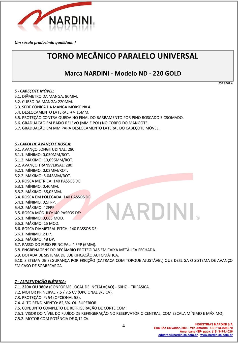 6.1.2. MAXIMO: 10,096MM/ROT. 6.2. AVANÇO TRANSVERSAL: 280: 6.2.1. MÍNIMO: 0,02MM/ROT. 6.2.2. MAXIMO: 5,048MM/ROT. 6.3. ROSCA MÉTRICA: 140 PASSOS DE: 6.3.1. MÍNIMO: 0,40MM. 6.3.2. MÁXIMO: 58,05MM. 6.4. ROSCA EM POLEGADA: 140 PASSOS DE: 6.