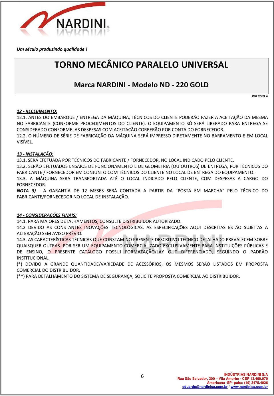 2. O NÚMERO DE SÉRIE DE FABRICAÇÃO DA MÁQUINA SERÁ IMPRESSO DIRETAMENTE NO BARRAMENTO E EM LOCAL VISÍVEL. 13 - INSTALAÇÃO: 13.1. SERÁ EFETUADA POR TÉCNICOS DO FABRICANTE / FORNECEDOR, NO LOCAL INDICADO PELO CLIENTE.