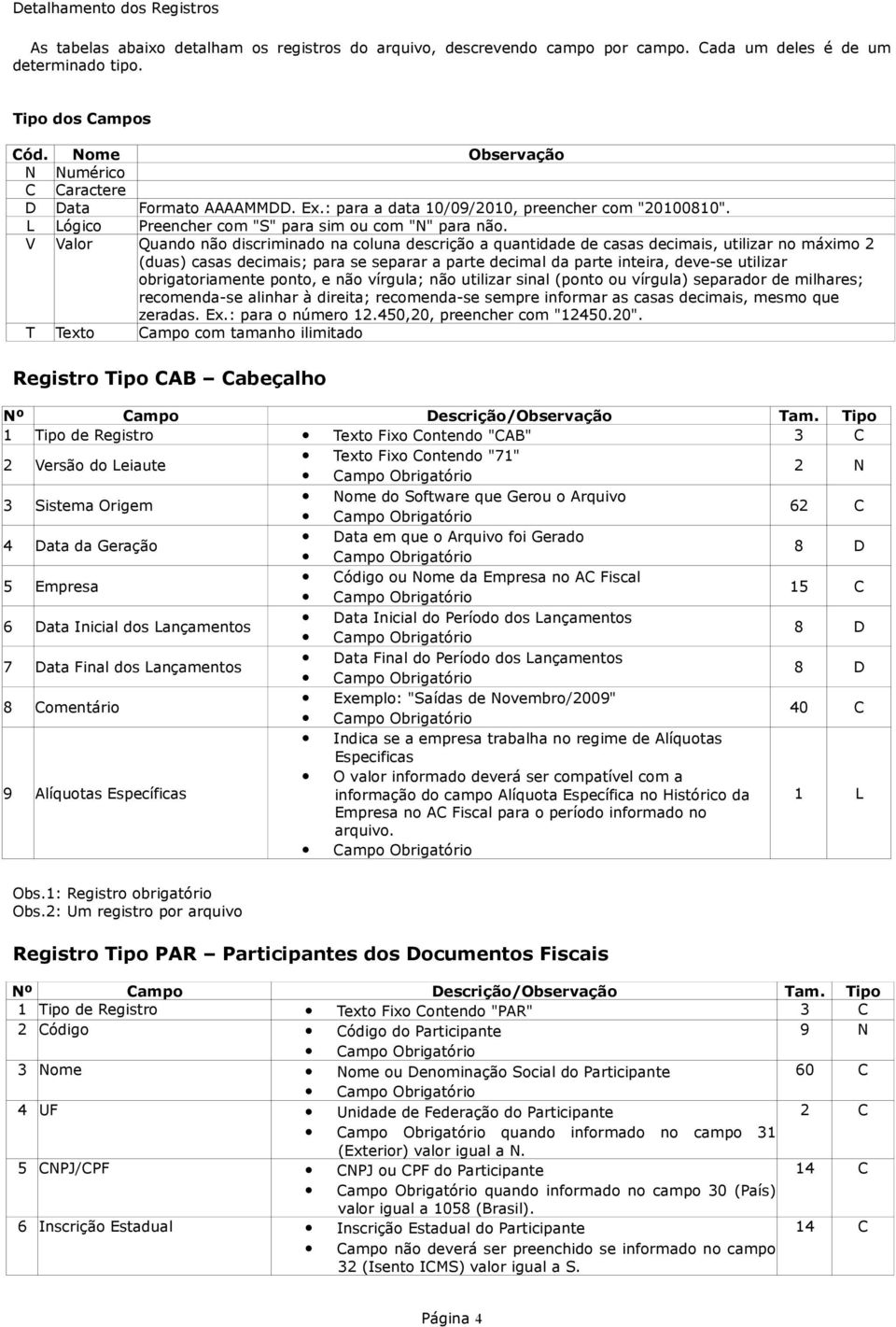 V Valor Quando não discriminado na coluna descrição a quantidade de casas decimais, utilizar no máximo 2 (duas) casas decimais; para se separar a parte decimal da parte inteira, deve-se utilizar