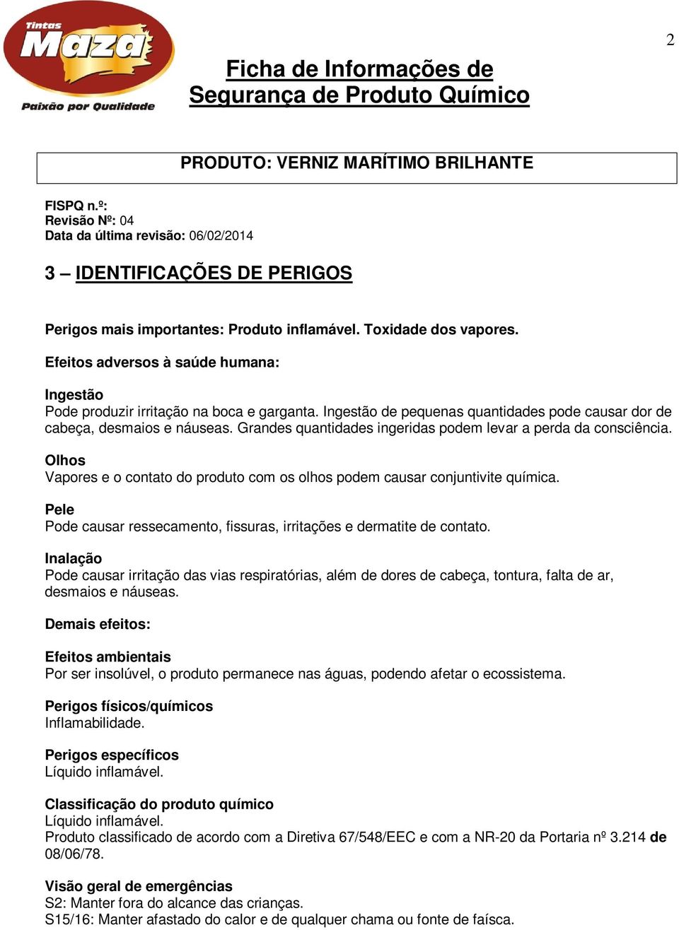 Olhos Vapores e o contato do produto com os olhos podem causar conjuntivite química. Pele Pode causar ressecamento, fissuras, irritações e dermatite de contato.