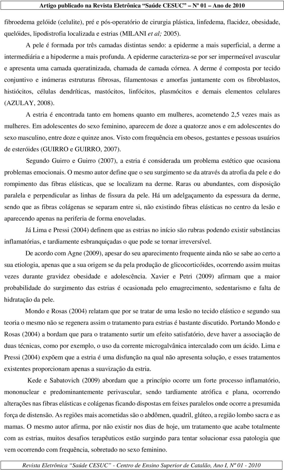 A epiderme caracteriza-se por ser impermeável avascular e apresenta uma camada queratinizada, chamada de camada córnea.