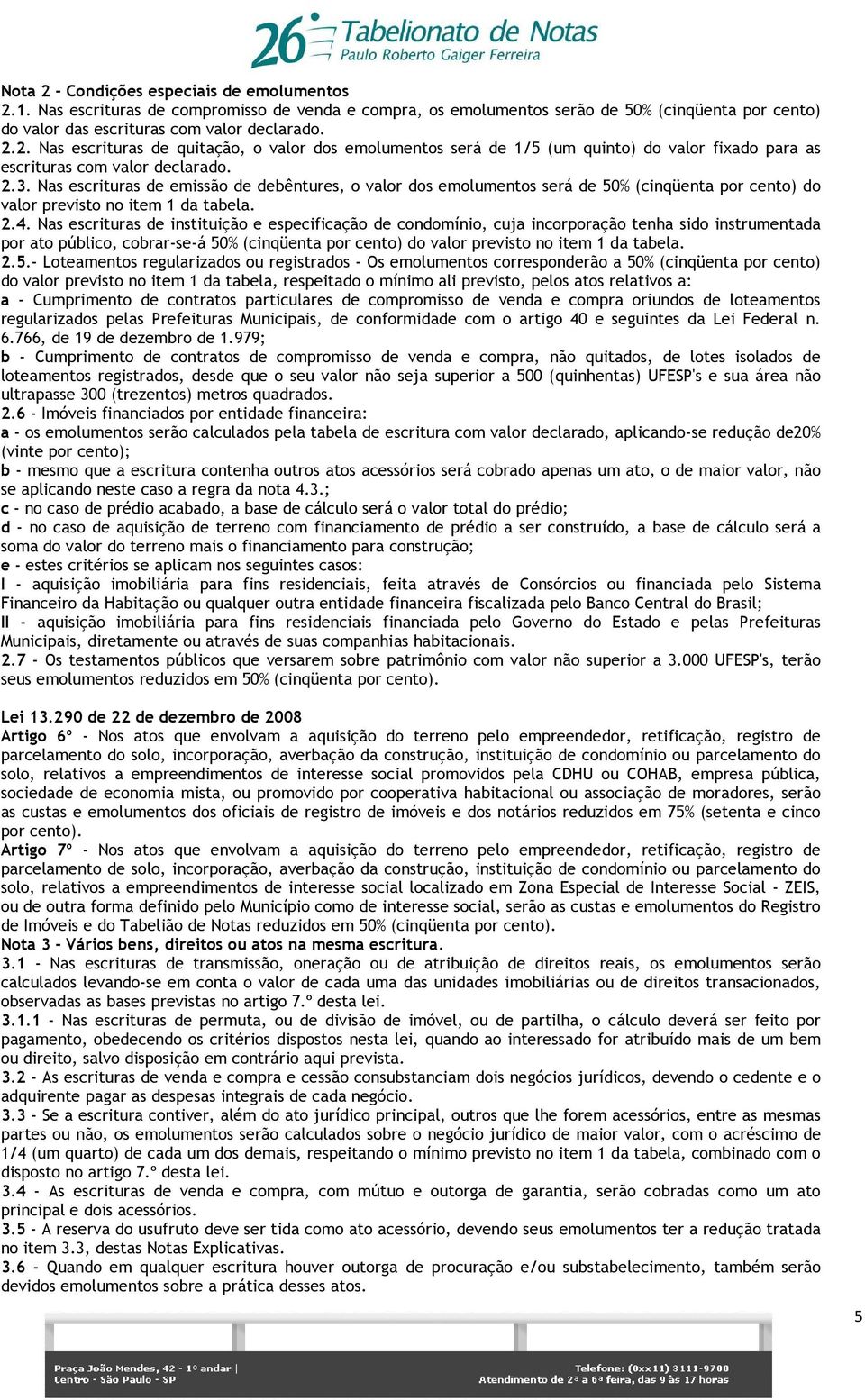 Nas escrituras de instituição e especificação de condomínio, cuja incorporação tenha sido instrumentada por ato público, cobrar-se-á 50% (cinqüenta por cento) do valor previsto no item 1 da tabela. 2.