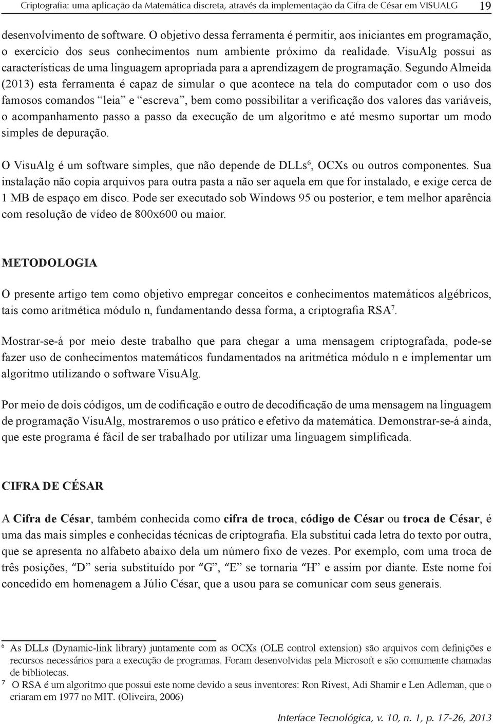 Segundo Almeida (2013) esta ferramenta é capaz de simular o que acontece na tela do computador com o uso dos o acompanhamento passo a passo da execução de um algoritmo e até mesmo suportar um modo